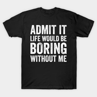 Admit It Life Would Be Boring Without Me Funny Sarcastic T-Shirt